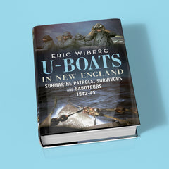 U-Boats in New England: Submarine Patrols, Survivors and Saboteurs 1942-45